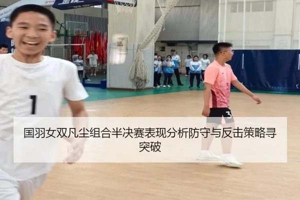 国羽女双凡尘组合半决赛表现分析防守与反击策略寻突破