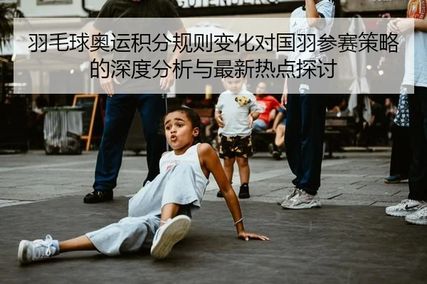 羽毛球奥运积分规则变化对国羽参赛策略的深度分析与最新热点探讨